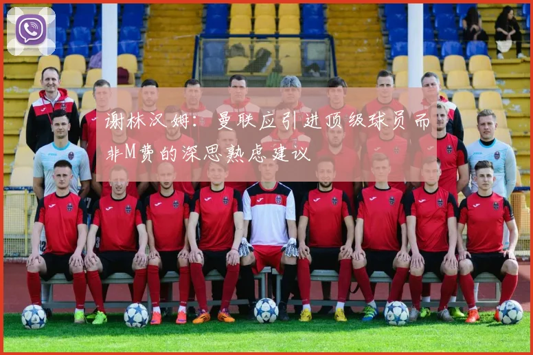 谢林汉姆：曼联应引进顶级球员而非M费的深思熟虑建议