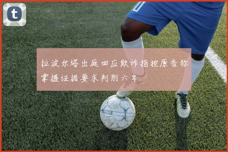 拉波尔塔出庭回应欺诈指控原告称掌握证据要求判刑六年