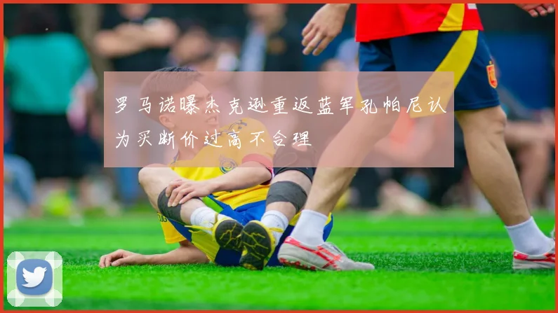 罗马诺曝杰克逊重返蓝军孔帕尼认为买断价过高不合理