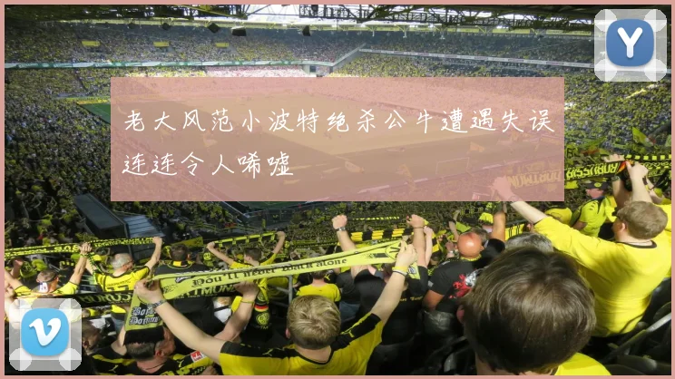 老大风范小波特绝杀公牛遭遇失误连连令人唏嘘