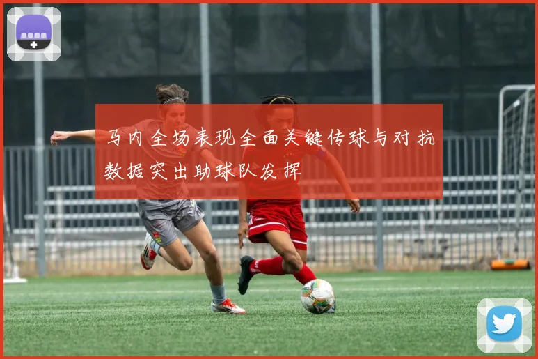 马内全场表现全面关键传球与对抗数据突出助球队发挥
