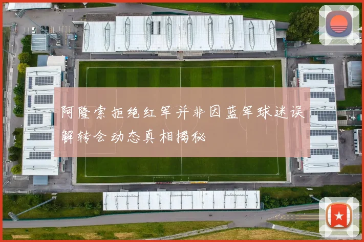 阿隆索拒绝红军并非因蓝军球迷误解转会动态真相揭秘
