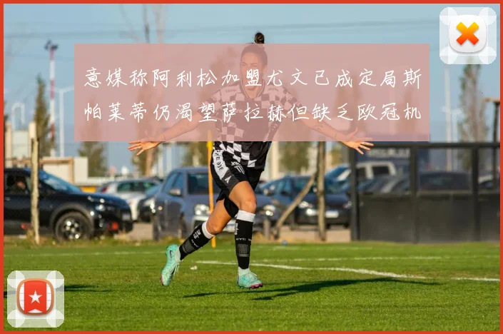 意媒称阿利松加盟尤文已成定局斯帕莱蒂仍渴望萨拉赫但缺乏欧冠机会