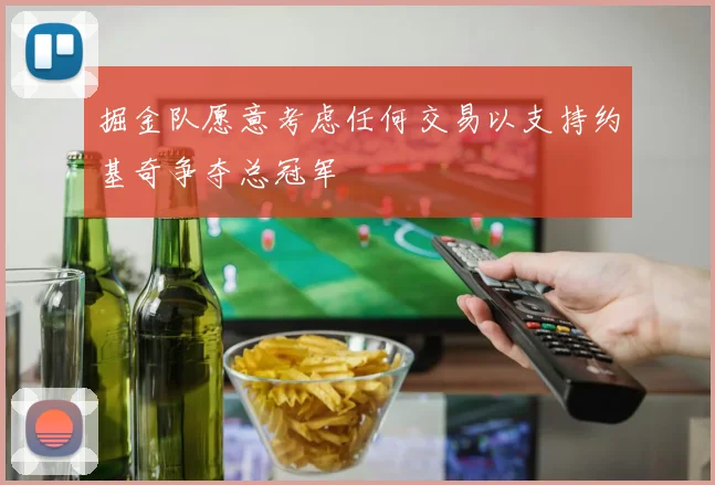 掘金队愿意考虑任何交易以支持约基奇争夺总冠军
