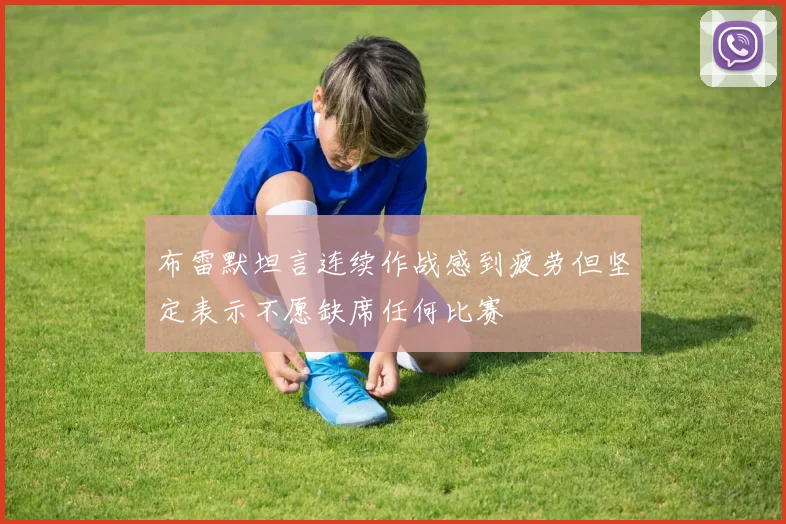布雷默坦言连续作战感到疲劳但坚定表示不愿缺席任何比赛