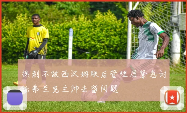 热刺不敌西汉姆联后管理层紧急讨论弗兰克主帅去留问题