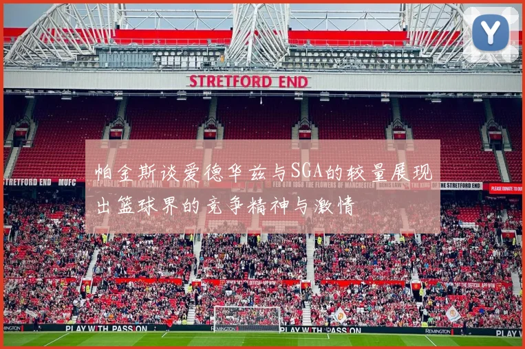 帕金斯谈爱德华兹与SGA的较量展现出篮球界的竞争精神与激情