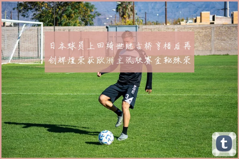 日本球员上田绮世继古桥亨梧后再创辉煌荣获欧洲主流联赛金靴殊荣