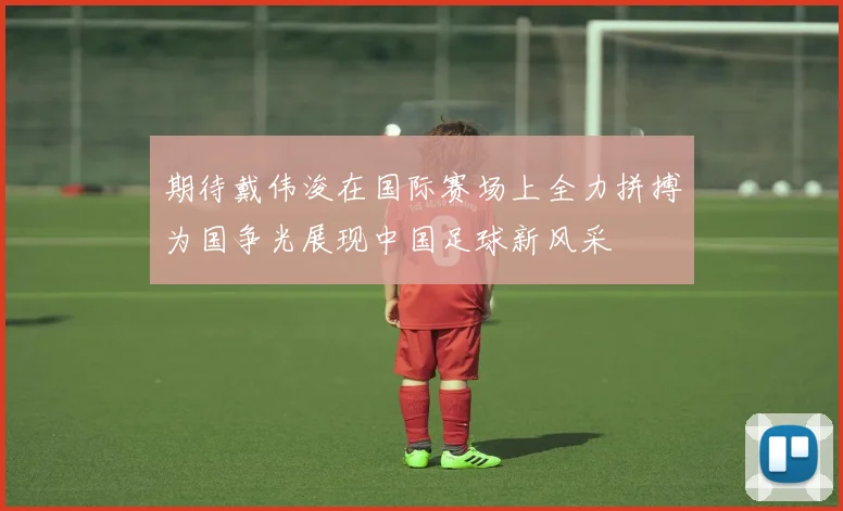 期待戴伟浚在国际赛场上全力拼搏为国争光展现中国足球新风采