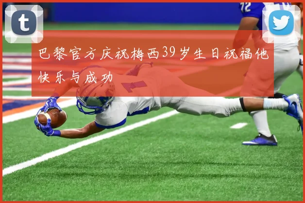 巴黎官方庆祝梅西39岁生日祝福他快乐与成功