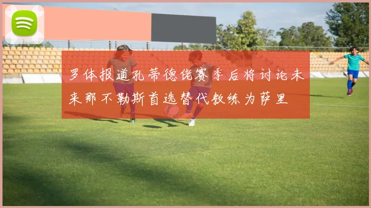 罗体报道孔蒂德佬赛季后将讨论未来那不勒斯首选替代教练为萨里